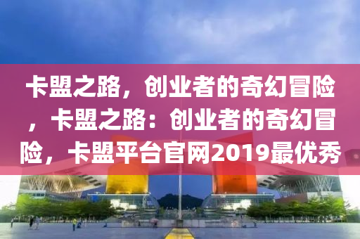 卡盟之路，创业者的奇幻冒险，卡盟之路：创业者的奇幻冒险，卡盟平台官网2019最优秀