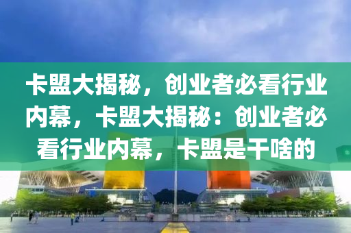 卡盟大揭秘，创业者必看行业内幕，卡盟大揭秘：创业者必看行业内幕，卡盟是干啥的