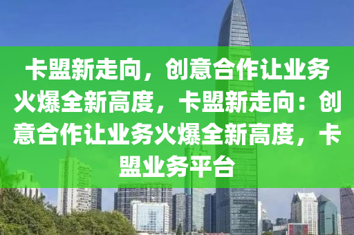 卡盟新走向，创意合作让业务火爆全新高度，卡盟新走向：创意合作让业务火爆全新高度，卡盟业务平台