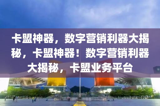 卡盟神器，数字营销利器大揭秘，卡盟神器！数字营销利器大揭秘，卡盟业务平台