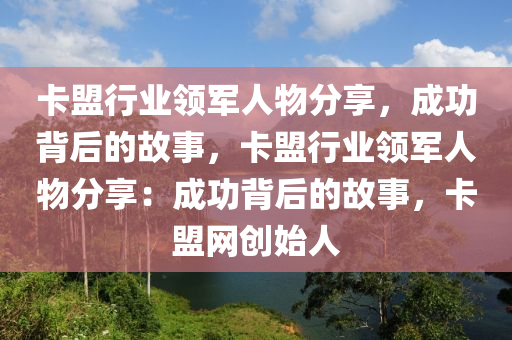 卡盟行业领军人物分享，成功背后的故事，卡盟行业领军人物分享：成功背后的故事，卡盟网创始人
