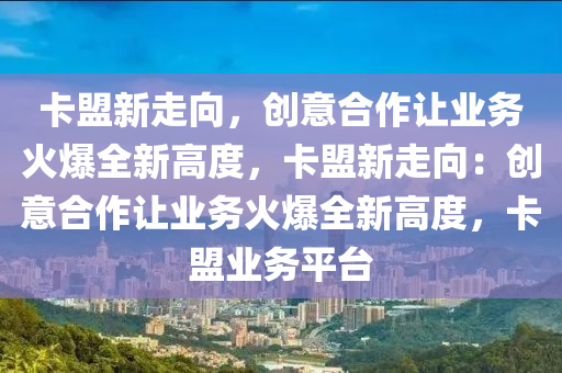 卡盟新走向，创意合作让业务火爆全新高度，卡盟新走向：创意合作让业务火爆全新高度，卡盟业务平台