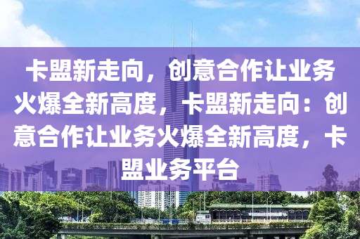 卡盟新走向，创意合作让业务火爆全新高度，卡盟新走向：创意合作让业务火爆全新高度，卡盟业务平台