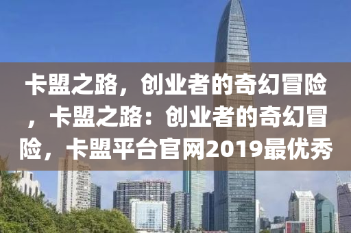 卡盟之路，创业者的奇幻冒险，卡盟之路：创业者的奇幻冒险，卡盟平台官网2019最优秀