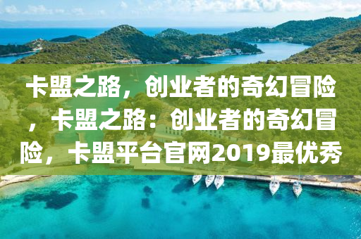 卡盟之路，创业者的奇幻冒险，卡盟之路：创业者的奇幻冒险，卡盟平台官网2019最优秀