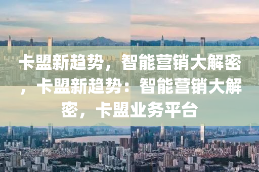 卡盟新趋势，智能营销大解密，卡盟新趋势：智能营销大解密，卡盟业务平台