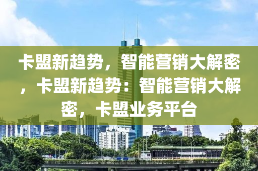 卡盟新趋势，智能营销大解密，卡盟新趋势：智能营销大解密，卡盟业务平台