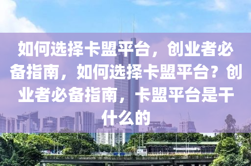 如何选择卡盟平台，创业者必备指南，如何选择卡盟平台？创业者必备指南，卡盟平台是干什么的