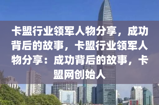 卡盟行业领军人物分享，成功背后的故事，卡盟行业领军人物分享：成功背后的故事，卡盟网创始人