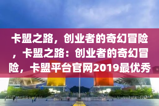 卡盟之路，创业者的奇幻冒险，卡盟之路：创业者的奇幻冒险，卡盟平台官网2019最优秀