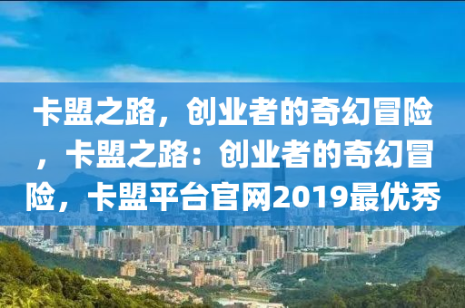 卡盟之路，创业者的奇幻冒险，卡盟之路：创业者的奇幻冒险，卡盟平台官网2019最优秀