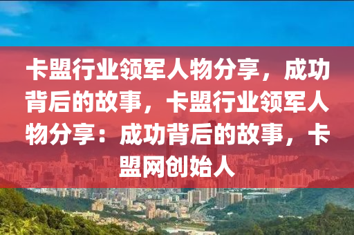卡盟行业领军人物分享，成功背后的故事，卡盟行业领军人物分享：成功背后的故事，卡盟网创始人