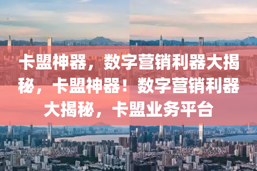 卡盟神器，数字营销利器大揭秘，卡盟神器！数字营销利器大揭秘，卡盟业务平台