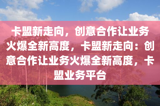 卡盟新走向，创意合作让业务火爆全新高度，卡盟新走向：创意合作让业务火爆全新高度，卡盟业务平台