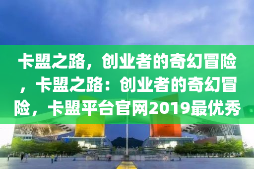 卡盟之路，创业者的奇幻冒险，卡盟之路：创业者的奇幻冒险，卡盟平台官网2019最优秀