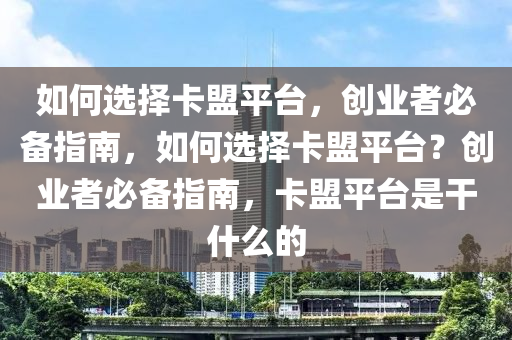 如何选择卡盟平台，创业者必备指南，如何选择卡盟平台？创业者必备指南，卡盟平台是干什么的