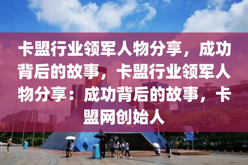 卡盟行业领军人物分享，成功背后的故事，卡盟行业领军人物分享：成功背后的故事，卡盟网创始人