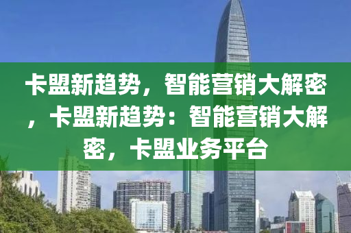 卡盟新趋势，智能营销大解密，卡盟新趋势：智能营销大解密，卡盟业务平台