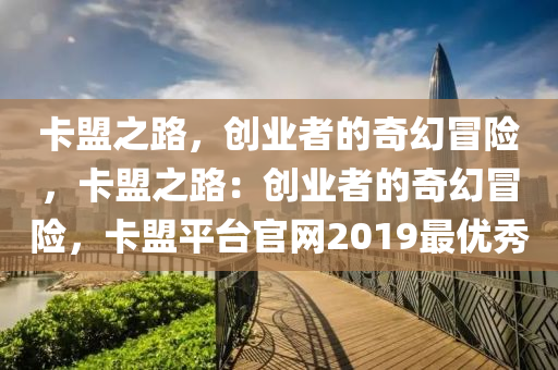 卡盟之路，创业者的奇幻冒险，卡盟之路：创业者的奇幻冒险，卡盟平台官网2019最优秀