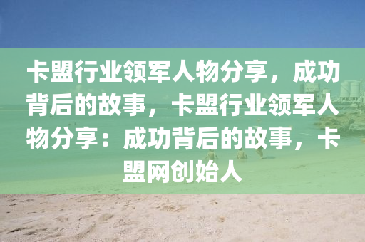 卡盟行业领军人物分享，成功背后的故事，卡盟行业领军人物分享：成功背后的故事，卡盟网创始人