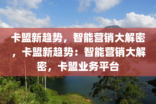 卡盟新趋势，智能营销大解密，卡盟新趋势：智能营销大解密，卡盟业务平台