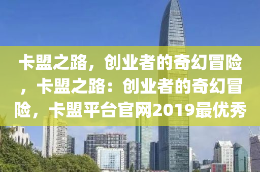 卡盟之路，创业者的奇幻冒险，卡盟之路：创业者的奇幻冒险，卡盟平台官网2019最优秀