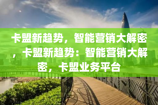 卡盟新趋势，智能营销大解密，卡盟新趋势：智能营销大解密，卡盟业务平台