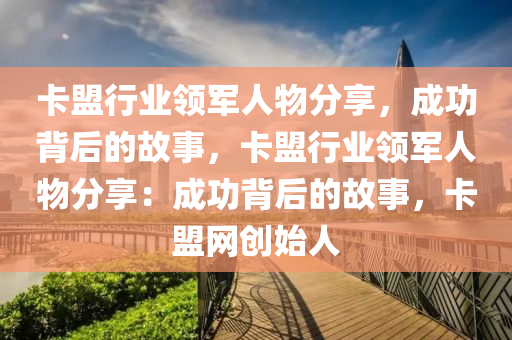 卡盟行业领军人物分享，成功背后的故事，卡盟行业领军人物分享：成功背后的故事，卡盟网创始人