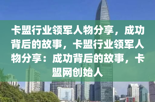 卡盟行业领军人物分享，成功背后的故事，卡盟行业领军人物分享：成功背后的故事，卡盟网创始人