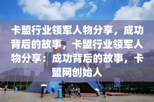 卡盟行业领军人物分享，成功背后的故事，卡盟行业领军人物分享：成功背后的故事，卡盟网创始人