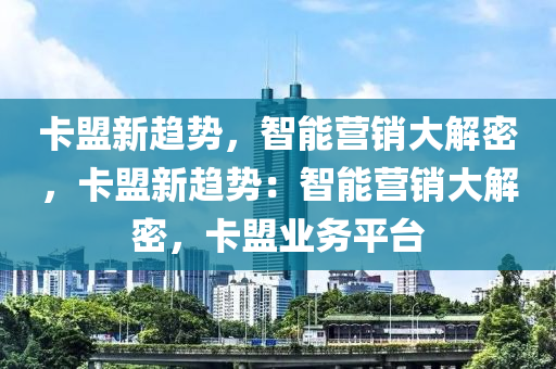 卡盟新趋势，智能营销大解密，卡盟新趋势：智能营销大解密，卡盟业务平台