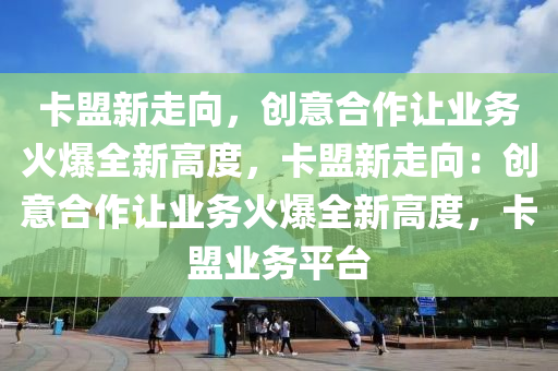 卡盟新走向，创意合作让业务火爆全新高度，卡盟新走向：创意合作让业务火爆全新高度，卡盟业务平台