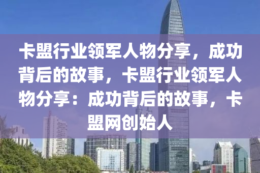 卡盟行业领军人物分享，成功背后的故事，卡盟行业领军人物分享：成功背后的故事，卡盟网创始人