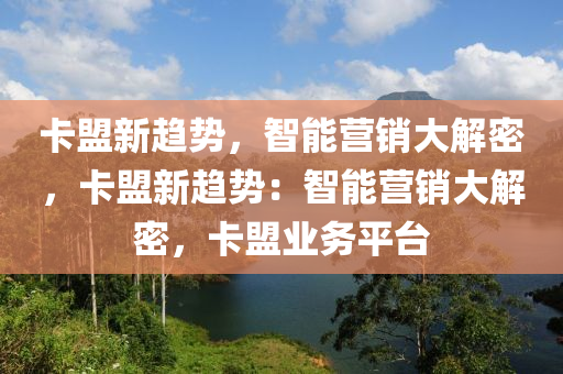 卡盟新趋势，智能营销大解密，卡盟新趋势：智能营销大解密，卡盟业务平台