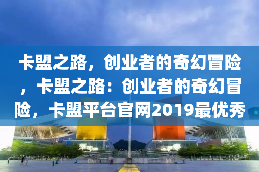 卡盟之路，创业者的奇幻冒险，卡盟之路：创业者的奇幻冒险，卡盟平台官网2019最优秀
