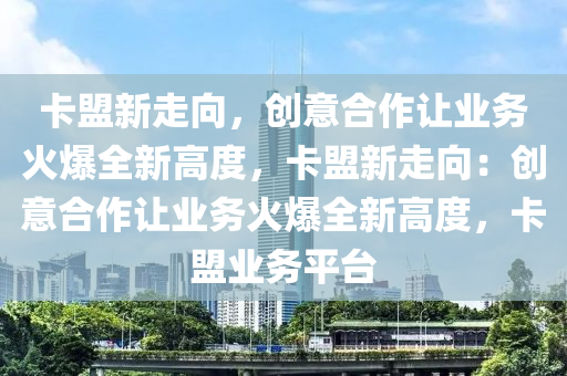 卡盟新走向，创意合作让业务火爆全新高度，卡盟新走向：创意合作让业务火爆全新高度，卡盟业务平台