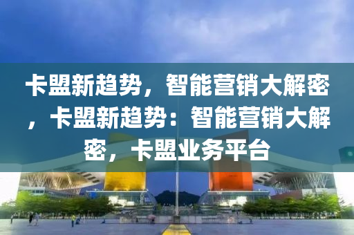卡盟新趋势，智能营销大解密，卡盟新趋势：智能营销大解密，卡盟业务平台