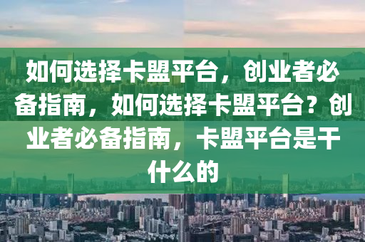如何选择卡盟平台，创业者必备指南，如何选择卡盟平台？创业者必备指南，卡盟平台是干什么的