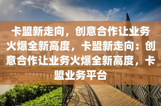 卡盟新走向，创意合作让业务火爆全新高度，卡盟新走向：创意合作让业务火爆全新高度，卡盟业务平台