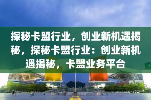 探秘卡盟行业，创业新机遇揭秘，探秘卡盟行业：创业新机遇揭秘，卡盟业务平台