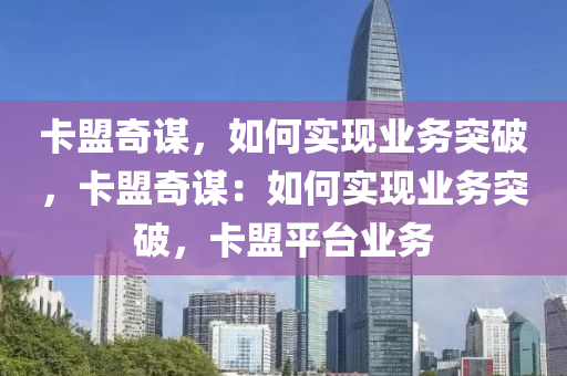 卡盟奇谋，如何实现业务突破，卡盟奇谋：如何实现业务突破，卡盟平台业务