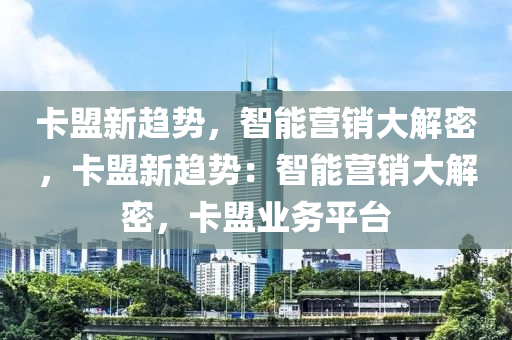 卡盟新趋势，智能营销大解密，卡盟新趋势：智能营销大解密，卡盟业务平台