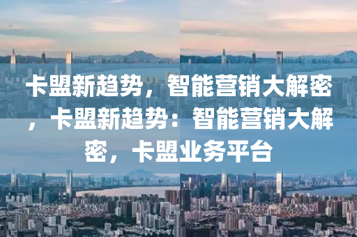 卡盟新趋势，智能营销大解密，卡盟新趋势：智能营销大解密，卡盟业务平台