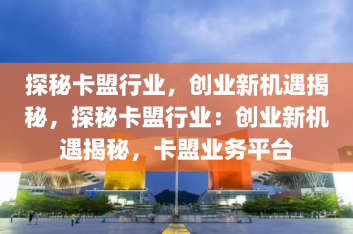 探秘卡盟行业，创业新机遇揭秘，探秘卡盟行业：创业新机遇揭秘，卡盟业务平台