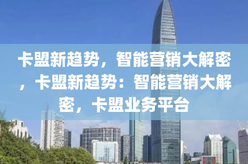 卡盟新趋势，智能营销大解密，卡盟新趋势：智能营销大解密，卡盟业务平台