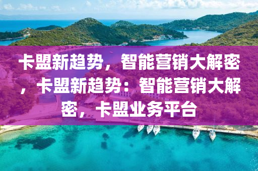 卡盟新趋势，智能营销大解密，卡盟新趋势：智能营销大解密，卡盟业务平台