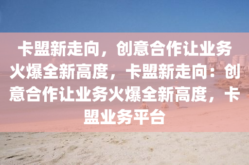卡盟新走向，创意合作让业务火爆全新高度，卡盟新走向：创意合作让业务火爆全新高度，卡盟业务平台