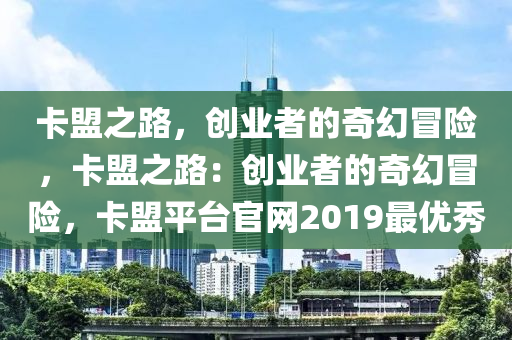卡盟之路，创业者的奇幻冒险，卡盟之路：创业者的奇幻冒险，卡盟平台官网2019最优秀