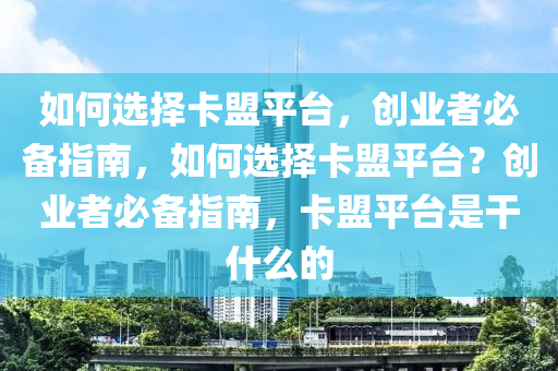 如何选择卡盟平台，创业者必备指南，如何选择卡盟平台？创业者必备指南，卡盟平台是干什么的