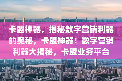卡盟神器，揭秘数字营销利器的奥秘，卡盟神器！数字营销利器大揭秘，卡盟业务平台